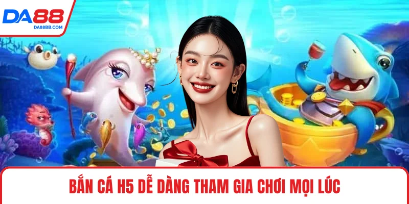 Bắn cá H5 dễ dàng tham gia chơi mọi lúc