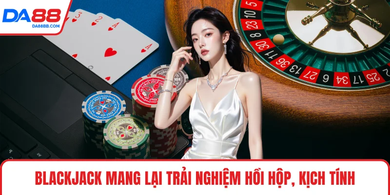 Blackjack mang lại trải nghiệm hồi hộp, kịch tính