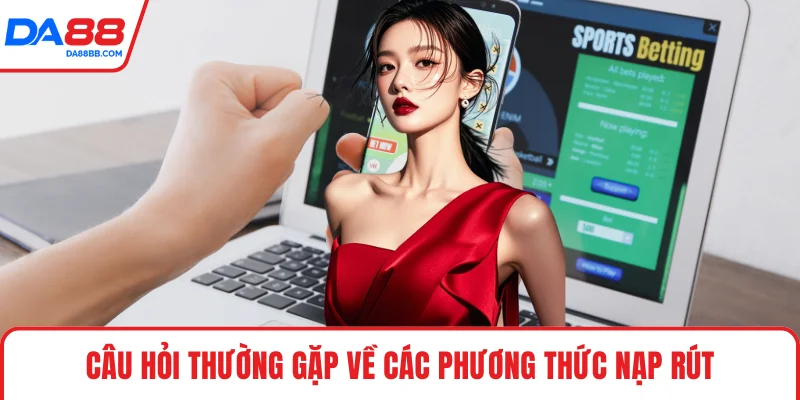 Câu hỏi thường gặp về các phương thức nạp rút