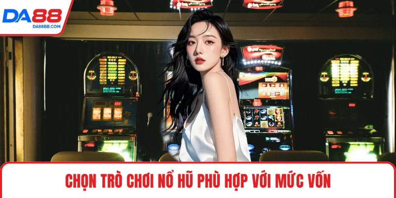 Chọn trò chơi nổ hũ phù hợp với mức vốn